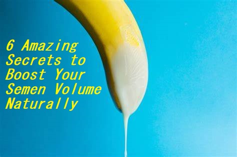 6 Amazing Secrets to Boost Your Semen Volume Naturally